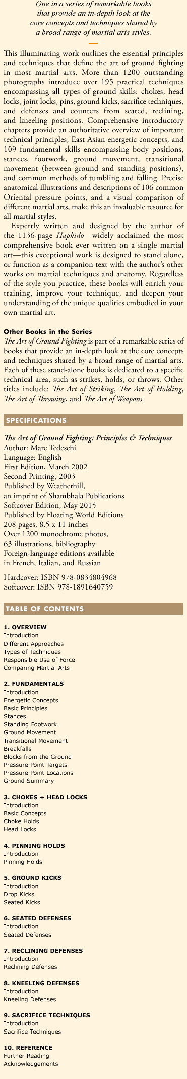 One in a series of remarkable books that provide an in-depth look at the core concepts and techniques shared by a broad range of martial arts styles. This illuminating work outlines the essential principles and techniques that define the art of ground fighting in most martial arts. More than 1200 outstanding photographs introduce over 195 practical techniques encompassing all types of ground skills: chokes, head locks, joint locks, pins, ground kicks, sacrifice techniques, and defenses and counters from seated, reclining, and kneeling positions.