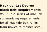 Hapkido Manuals 5: 1st Degree Black Belt Requirements. A series of nine manuals summarizing requirements for all Hapkido belt ranks, from novice to master-level. Affordable concise study-guides.